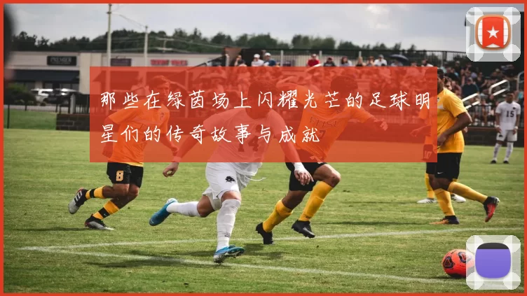 那些在绿茵场上闪耀光芒的足球明星们的传奇故事与成就