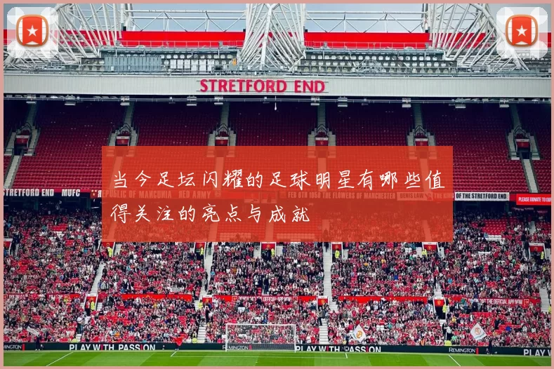 当今足坛闪耀的足球明星有哪些值得关注的亮点与成就