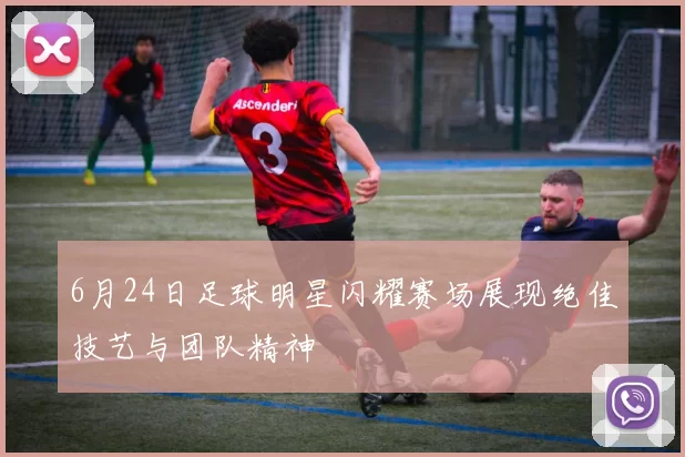 6月24日足球明星闪耀赛场展现绝佳技艺与团队精神