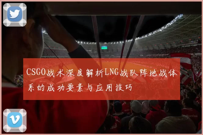 CSGO战术深度解析LNG战队阵地战体系的成功要素与应用技巧