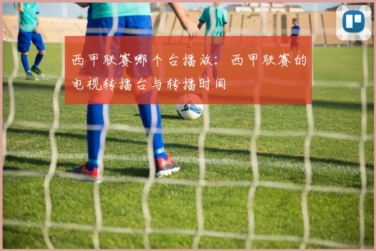 西甲联赛哪个台播放：西甲联赛的电视转播台与转播时间