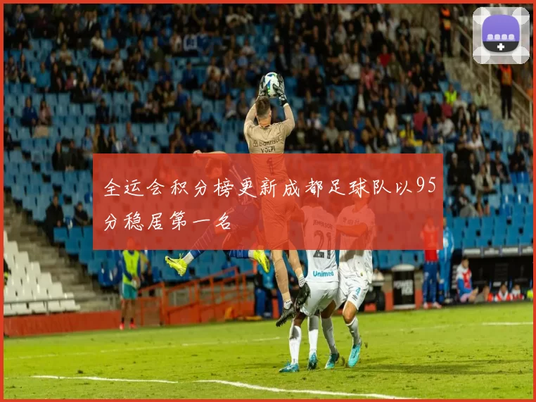 全运会积分榜更新成都足球队以95分稳居第一名