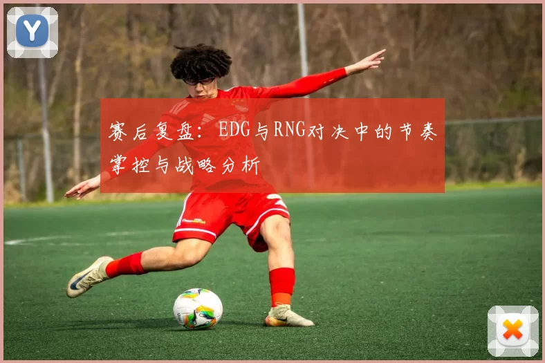 赛后复盘：EDG与RNG对决中的节奏掌控与战略分析