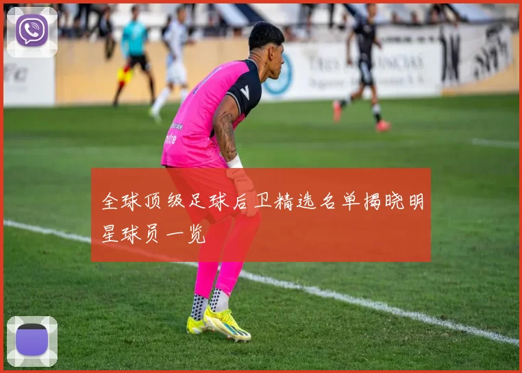 全球顶级足球后卫精选名单揭晓明星球员一览