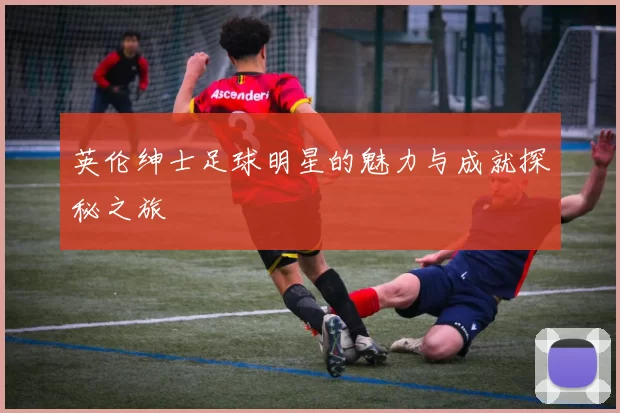 英伦绅士足球明星的魅力与成就探秘之旅