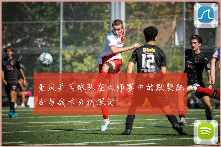 重庆乒乓球队在大师赛中的默契配合与战术分析探讨