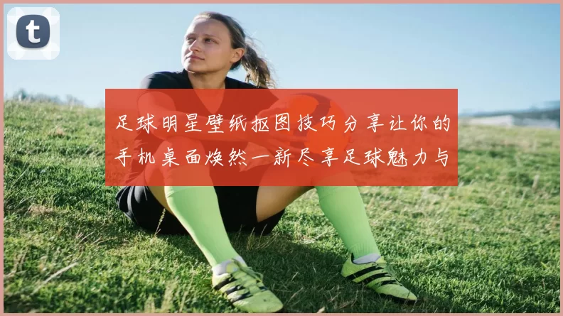 足球明星壁纸抠图技巧分享让你的手机桌面焕然一新尽享足球魅力与激情