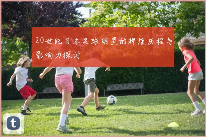 20世纪日本足球明星的辉煌历程与影响力探讨