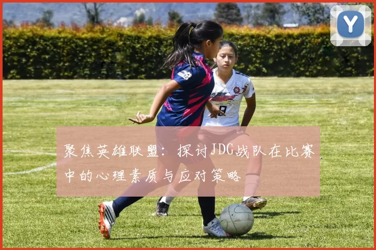 聚焦英雄联盟：探讨JDG战队在比赛中的心理素质与应对策略