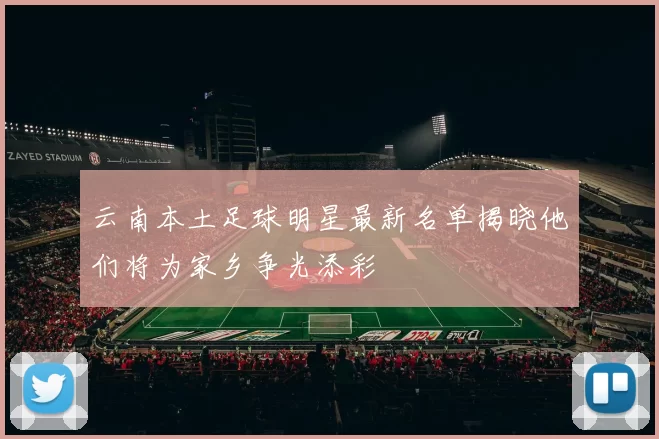 云南本土足球明星最新名单揭晓他们将为家乡争光添彩