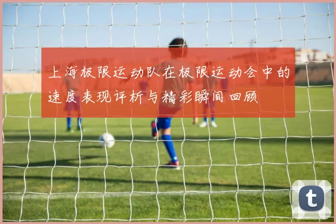 上海极限运动队在极限运动会中的速度表现评析与精彩瞬间回顾