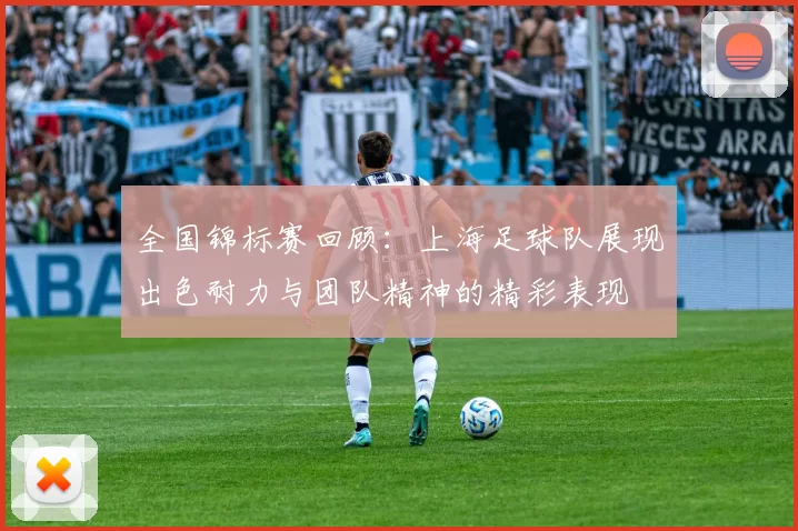全国锦标赛回顾：上海足球队展现出色耐力与团队精神的精彩表现