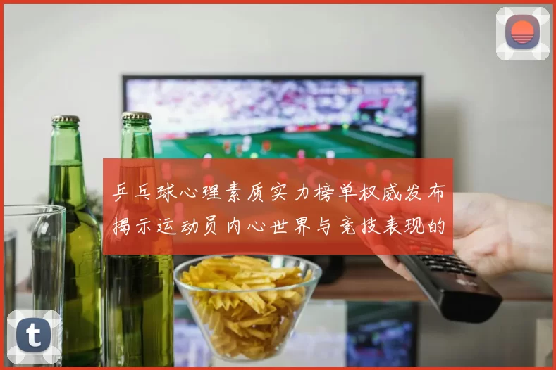 乒乓球心理素质实力榜单权威发布揭示运动员内心世界与竞技表现的关系