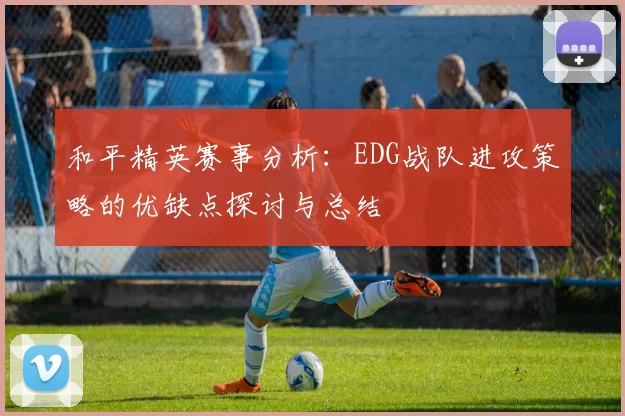 和平精英赛事分析:EDG战队进攻策略的优缺点探讨与总结
