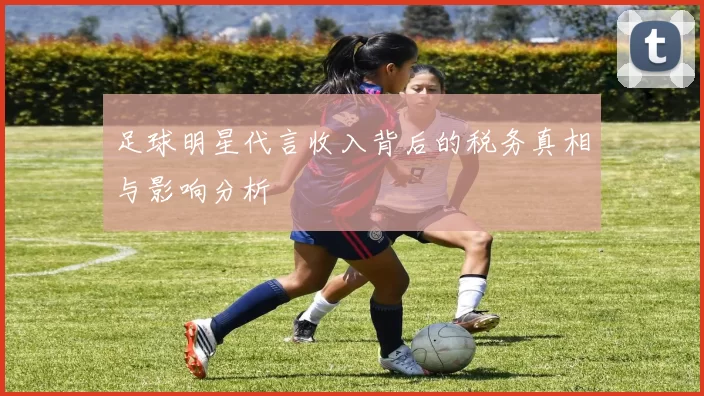 足球明星代言收入背后的税务真相与影响分析