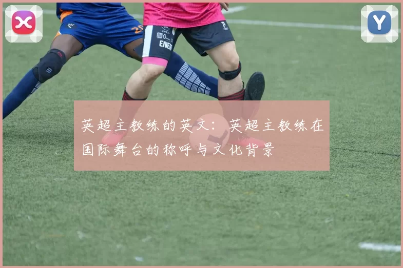 英超主教练的英文：英超主教练在国际舞台的称呼与文化背景