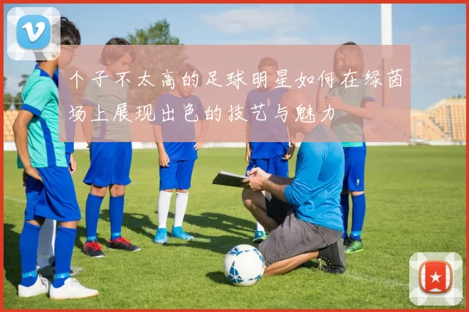 个子不太高的足球明星如何在绿茵场上展现出色的技艺与魅力