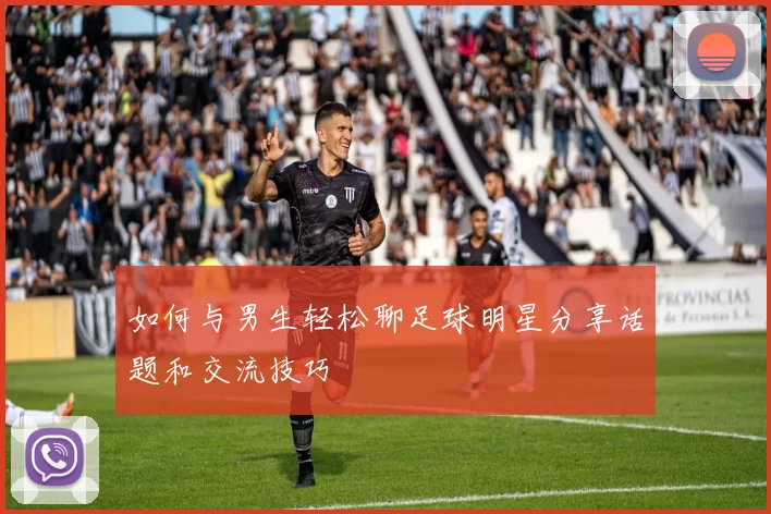 如何与男生轻松聊足球明星分享话题和交流技巧