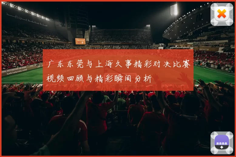 广东东莞与上海久事精彩对决比赛视频回顾与精彩瞬间分析