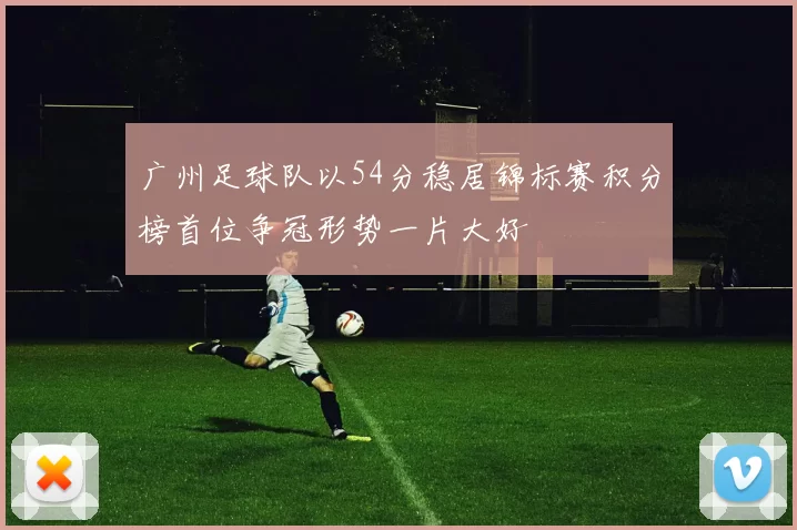 广州足球队以54分稳居锦标赛积分榜首位争冠形势一片大好