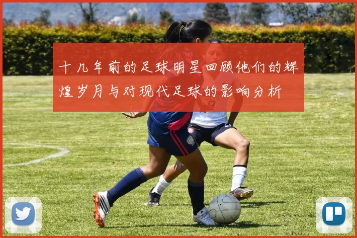 十几年前的足球明星回顾他们的辉煌岁月与对现代足球的影响分析