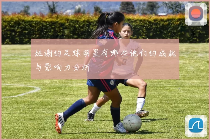 姓谢的足球明星有哪些他们的成就与影响力分析