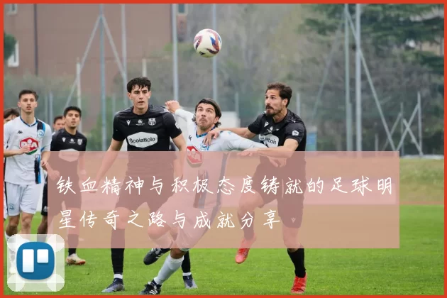 铁血精神与积极态度铸就的足球明星传奇之路与成就分享