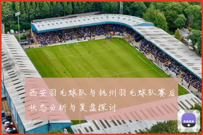 西安羽毛球队与杭州羽毛球队赛后状态分析与复盘探讨