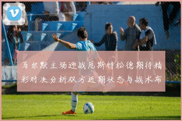马尔默主场迎战厄斯特松德期待精彩对决分析双方近期状态与战术布局