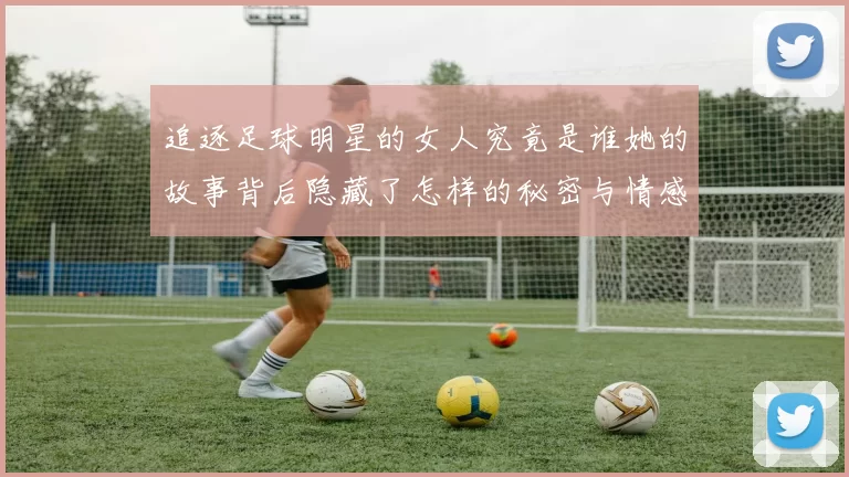 追逐足球明星的女人究竟是谁她的故事背后隐藏了怎样的秘密与情感
