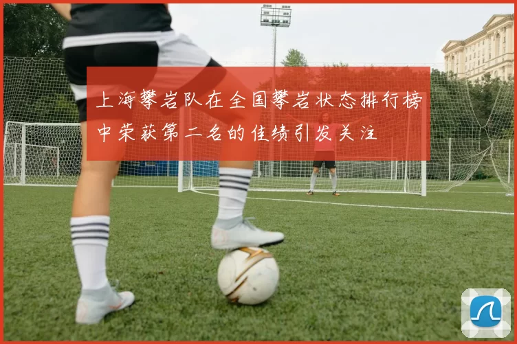上海攀岩队在全国攀岩状态排行榜中荣获第二名的佳绩引发关注