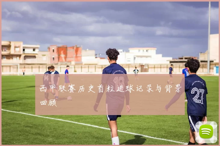 西甲联赛历史首粒进球记录与背景回顾