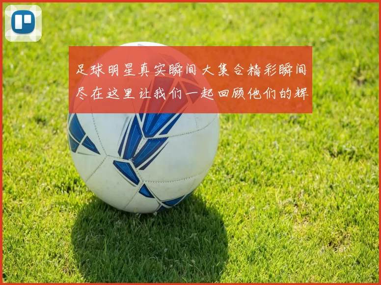 足球明星真实瞬间大集合精彩瞬间尽在这里让我们一起回顾他们的辉煌时刻