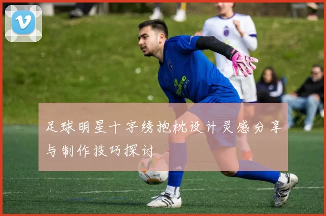 足球明星十字绣抱枕设计灵感分享与制作技巧探讨