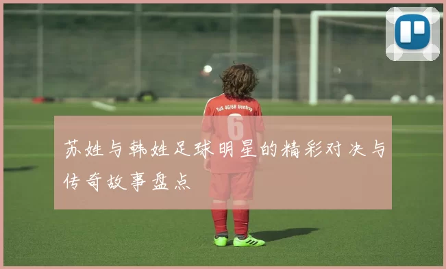 苏姓与韩姓足球明星的精彩对决与传奇故事盘点
