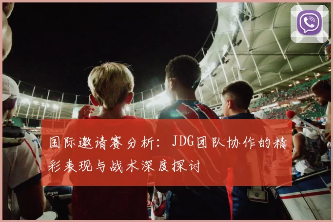 国际邀请赛分析：JDG团队协作的精彩表现与战术深度探讨