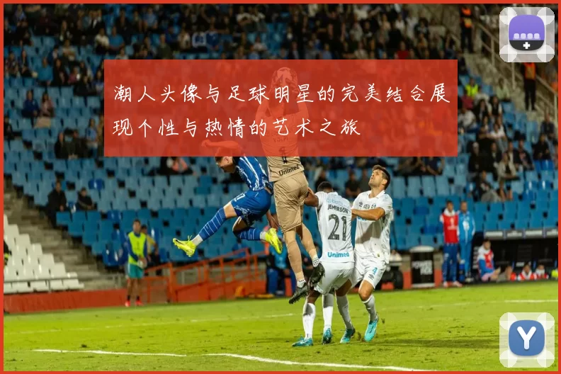 潮人头像与足球明星的完美结合展现个性与热情的艺术之旅