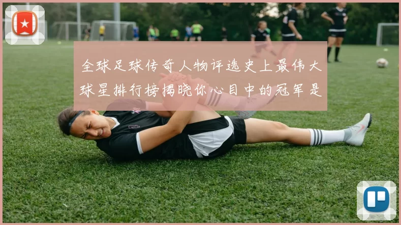 全球足球传奇人物评选史上最伟大球星排行榜揭晓你心目中的冠军是谁
