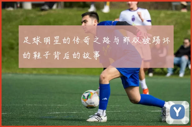足球明星的传奇之路与那双被踢坏的鞋子背后的故事