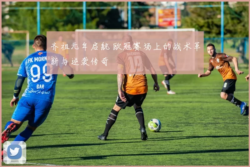 齐祖元年启航 欧冠赛场上的战术革新与逆袭传奇