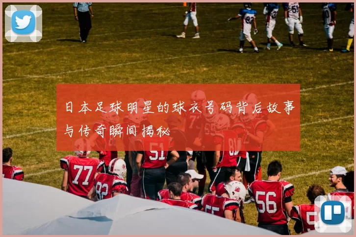 日本足球明星的球衣号码背后故事与传奇瞬间揭秘