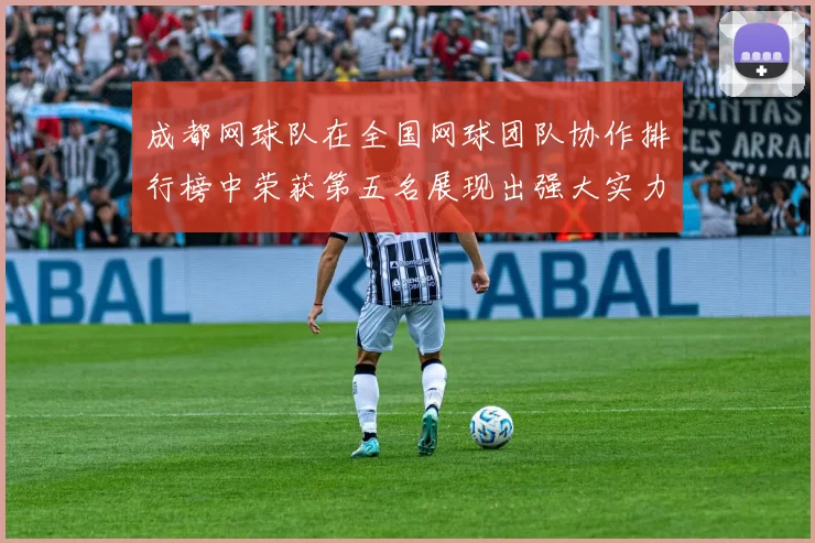 成都网球队在全国网球团队协作排行榜中荣获第五名展现出强大实力与团队精神