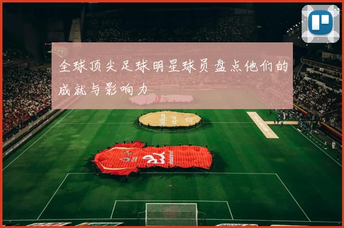 全球顶尖足球明星球员盘点他们的成就与影响力