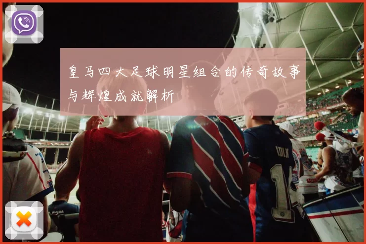 皇马四大足球明星组合的传奇故事与辉煌成就解析