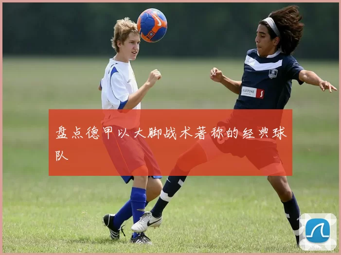 盘点德甲以大脚战术著称的经典球队