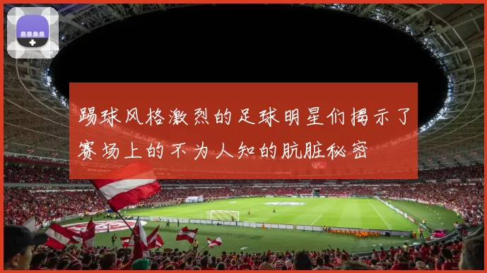 踢球风格激烈的足球明星们揭示了赛场上的不为人知的肮脏秘密