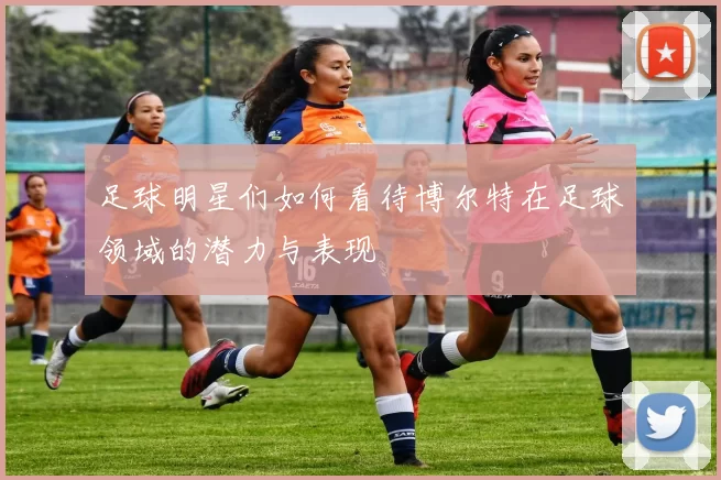 足球明星们如何看待博尔特在足球领域的潜力与表现