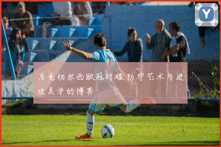 马竞切尔西欧冠对碰 防守艺术与进攻美学的博弈