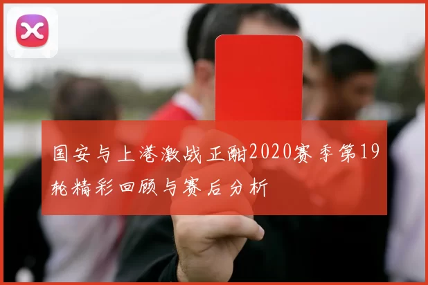 国安与上港激战正酣2020赛季第19轮精彩回顾与赛后分析