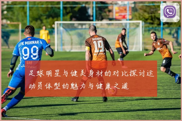 足球明星与健美身材的对比探讨运动员体型的魅力与健康之道